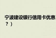 宁波建设银行信用卡优惠（宁波银行信用卡吃饭可以优惠吗？）