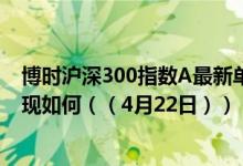 博时沪深300指数A最新单位净值为1.5709元同公司基金表现如何（（4月22日））