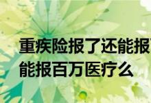 重疾险报了还能报百万医疗吗 报了重疾险还能报百万医疗么