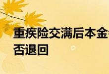 重疾险交满后本金会退回吗 购买的重疾险可否退回
