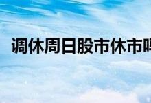 调休周日股市休市吗? 调休周六股市交易吗