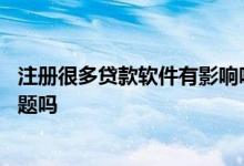 注册很多贷款软件有影响吗 注册了很多贷款软件会有什么问题吗