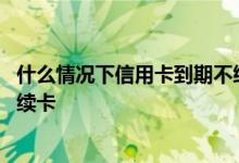 什么情况下信用卡到期不给续卡 信用卡到期银行为什么不给续卡