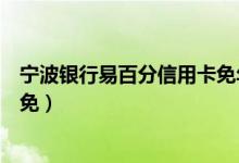 宁波银行易百分信用卡免年费（宁波银行信用卡的年费怎么免）