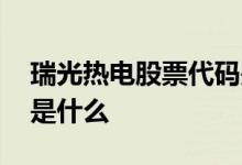 瑞光热电股票代码是多少 瑞光热电股票代码是什么 