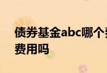 债券基金abc哪个费用比较划算 债券基金要费用吗
