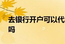 去银行开户可以代办吗 银行卡可以代办开户吗