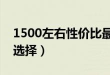 1500左右性价比最高的手机（以下十款值得选择）