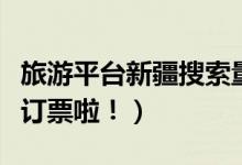 旅游平台新疆搜索量一天涨近三倍（你要赶紧订票啦！）
