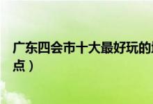 广东四会市十大最好玩的地方（四会哪里好玩四会好玩的景点）
