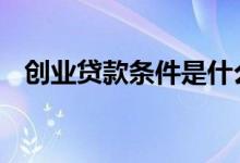 创业贷款条件是什么 创业贷款条件是什么