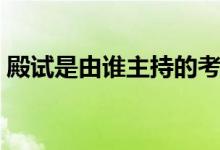 殿试是由谁主持的考试（殿试是由谁主持的）