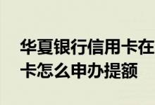 华夏银行信用卡在哪申请提额 华夏银行信用卡怎么申办提额