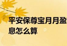 平安保尊宝月月盈利息怎么算 平安保尊宝利息怎么算