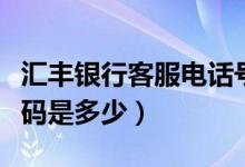 汇丰银行客服电话号码（汇丰银行客服电话号码是多少）