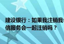 建设银行：如果我注销我名下所有金融信息短信服务账户短信服务会一起注销吗？