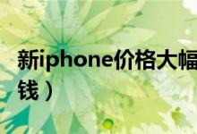 新iphone价格大幅下调（新iPhone价格多少钱）