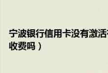 宁波银行信用卡没有激活有年费吗（宁波银行信用卡不激活收费吗）