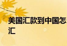 美国汇款到中国怎么取 美国汇款到中国怎么汇