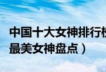 中国十大女神排行榜（娱乐圈美女明星排行榜最美女神盘点）
