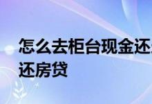 怎么去柜台现金还当月房贷 怎么去柜台现金还房贷