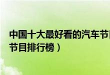 中国十大最好看的汽车节目（汽车电视节目有哪些汽车综艺节目排行榜）