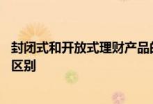 封闭式和开放式理财产品的区别 封闭式和开放式理财产品的区别