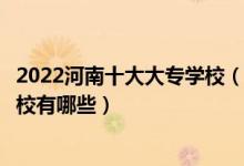 2022河南十大大专学校（河南专科学校排名河南公办大专学校有哪些）