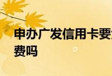 申办广发信用卡要免费吗 办理广发信用卡收费吗