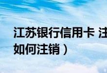 江苏银行信用卡 注销（江苏银行信用卡网上如何注销）