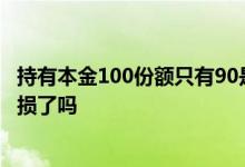 持有本金100份额只有90是亏了吗 持有份额比本金要少是亏损了吗
