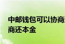 中邮钱包可以协商还本金吗 中邮消费如何协商还本金