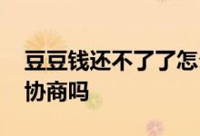 豆豆钱还不了了怎么处理 豆豆钱还不起可以协商吗
