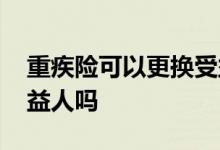 重疾险可以更换受益人吗 重疾险可以更改受益人吗