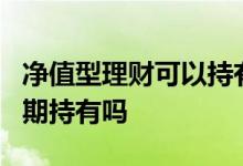 净值型理财可以持有2年吗 净值型理财适合长期持有吗