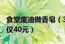 食堂废油做香皂（300多块香皂和洗手液成本仅40元）