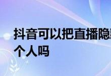 抖音可以把直播隐藏吗 抖音直播可以屏蔽某个人吗