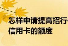 怎样申请提高招行信用卡额度 怎么提升招行信用卡的额度