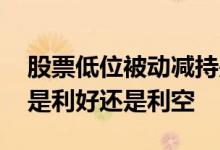 股票低位被动减持是利好还是利空 被动减持是利好还是利空