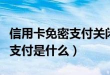信用卡免密支付关闭有什么影响（信用卡免密支付是什么）