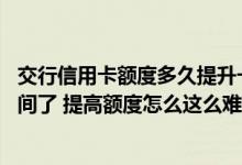 交行信用卡额度多久提升一次 我的交行信用卡都用了好长时间了 提高额度怎么这么难啊