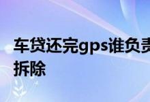 车贷还完gps谁负责拆除 车贷还完gps谁负责拆除