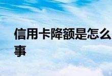 信用卡降额是怎么回事 信用卡降额是怎么回事
