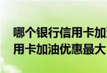哪个银行信用卡加油优惠力度大 哪个银行信用卡加油优惠最大