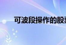 可波段操作的股票 股票怎么做小波段