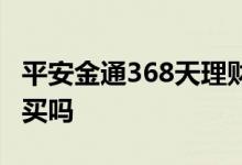 平安金通368天理财怎么样 平安金通368天能买吗
