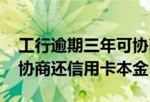 工行逾期三年可协商只还本金吗 怎么跟工行协商还信用卡本金