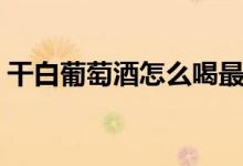 干白葡萄酒怎么喝最佳（干白葡萄酒怎么喝）