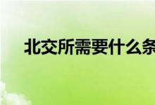 北交所需要什么条件 北交所需要开通吗