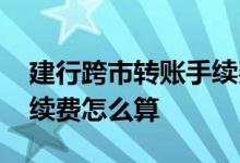 建行跨市转账手续费怎么算 建行跨市转账手续费怎么算